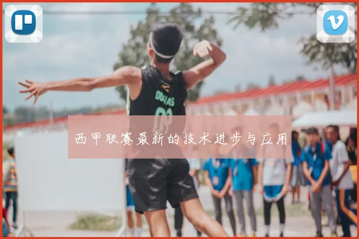 西甲联赛最新的技术进步与应用
