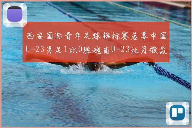 西安国际青年足球锦标赛落幕中国U-23男足1比0胜越南U-23杜月徵轰入制胜世界波收获亚军
