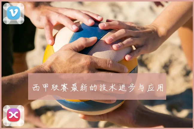 西甲联赛最新的技术进步与应用