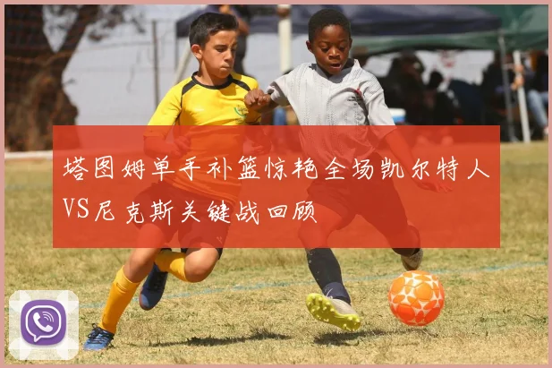 塔图姆单手补篮惊艳全场凯尔特人VS尼克斯关键战回顾