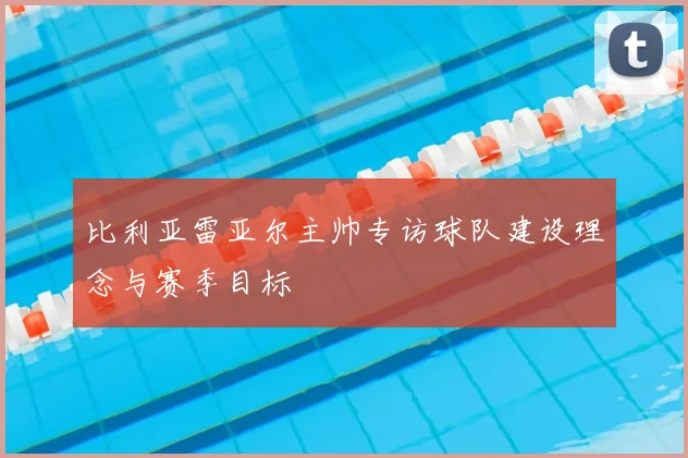 比利亚雷亚尔主帅专访球队建设理念与赛季目标