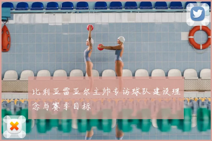 比利亚雷亚尔主帅专访球队建设理念与赛季目标