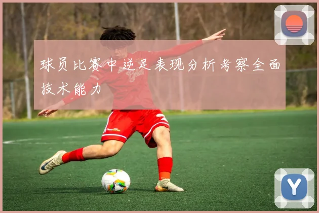球员比赛中逆足表现分析考察全面技术能力