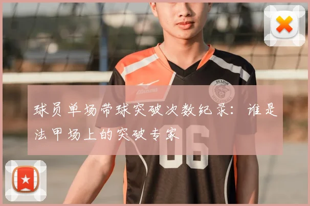 球员单场带球突破次数纪录：谁是法甲场上的突破专家